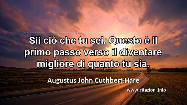 “Sii ciò che tu sei. Questo è il primo passo verso il diventare migliore di quanto tu sia.”