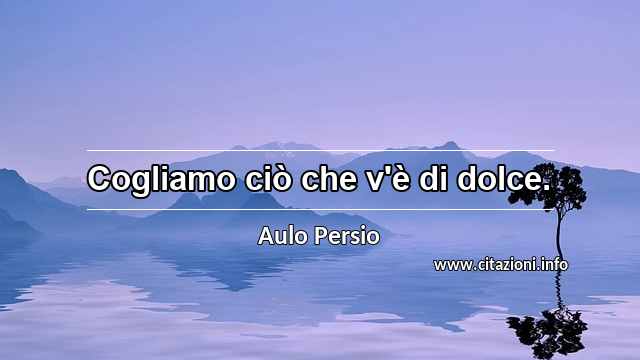 “Cogliamo ciò che v'è di dolce.”