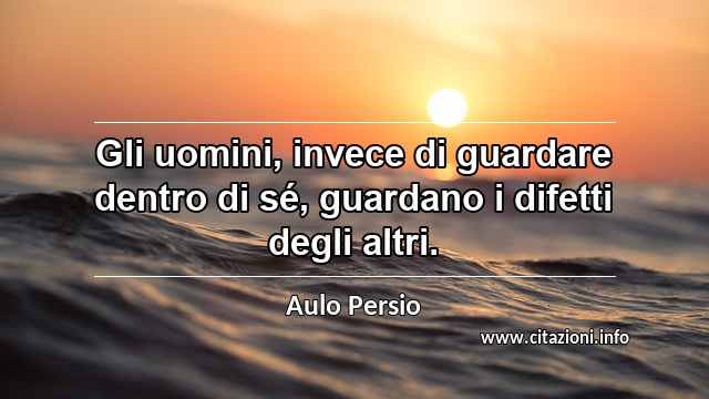 “Gli uomini, invece di guardare dentro di sé, guardano i difetti degli altri.”