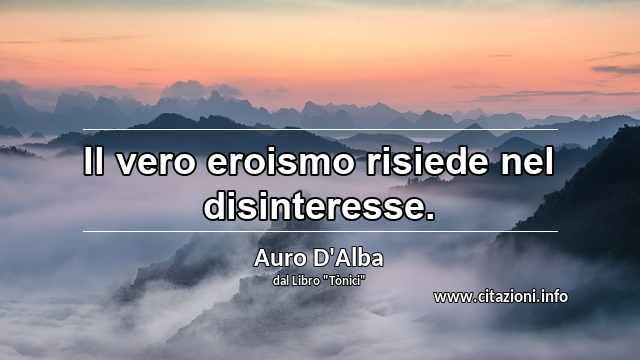 “Il vero eroismo risiede nel disinteresse.”