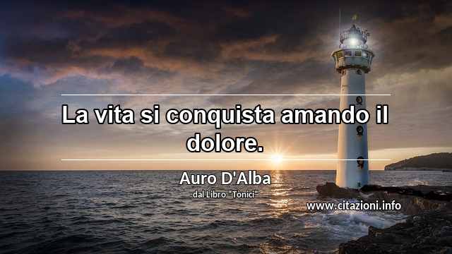“La vita si conquista amando il dolore.”