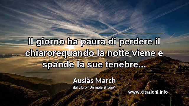 “Il giorno ha paura di perdere il chiarorequando la notte viene e spande la sue tenebre...”
