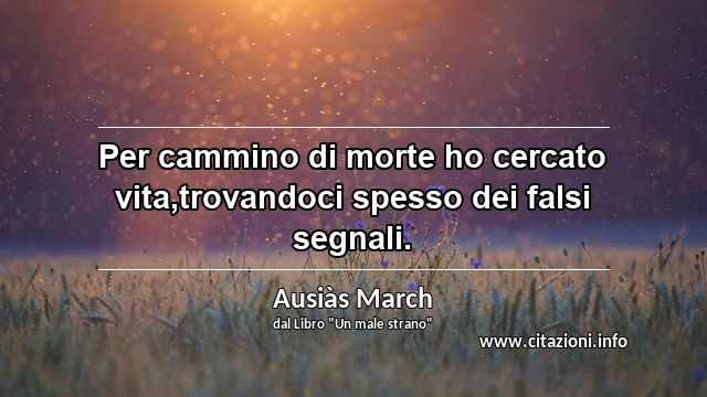 “Per cammino di morte ho cercato vita,trovandoci spesso dei falsi segnali.”