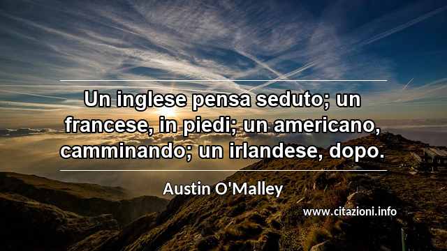 “Un inglese pensa seduto; un francese, in piedi; un americano, camminando; un irlandese, dopo.”