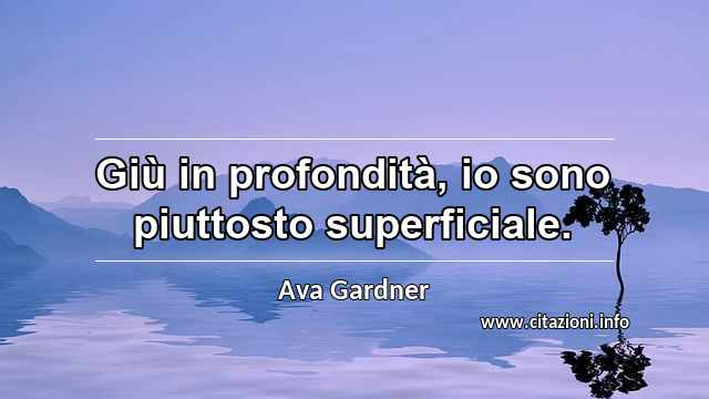 “Giù in profondità, io sono piuttosto superficiale.”