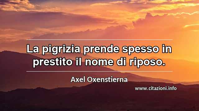 “La pigrizia prende spesso in prestito il nome di riposo.”