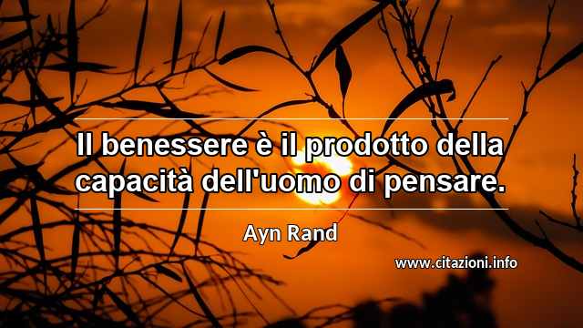 “Il benessere è il prodotto della capacità dell'uomo di pensare.”