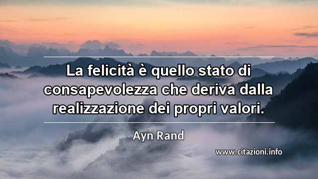 “La felicità è quello stato di consapevolezza che deriva dalla realizzazione dei propri valori.”