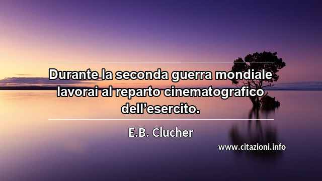 “Durante la seconda guerra mondiale lavorai al reparto cinematografico dell’esercito.”