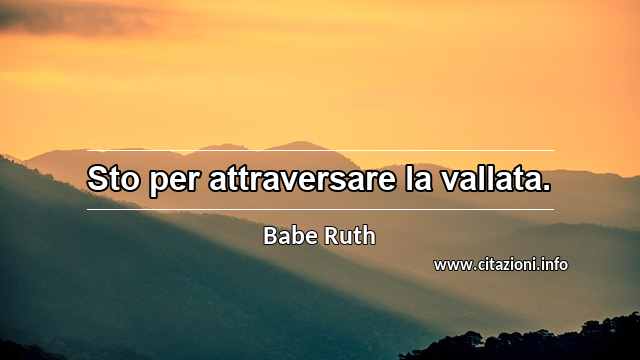 “Sto per attraversare la vallata.”