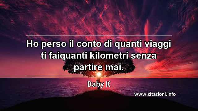 “Ho perso il conto di quanti viaggi ti faiquanti kilometri senza partire mai.”