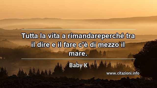 “Tutta la vita a rimandareperché tra il dire e il fare c'è di mezzo il mare.”