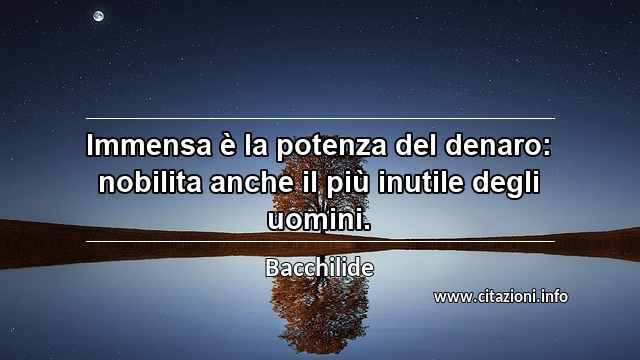 “Immensa è la potenza del denaro: nobilita anche il più inutile degli uomini.”