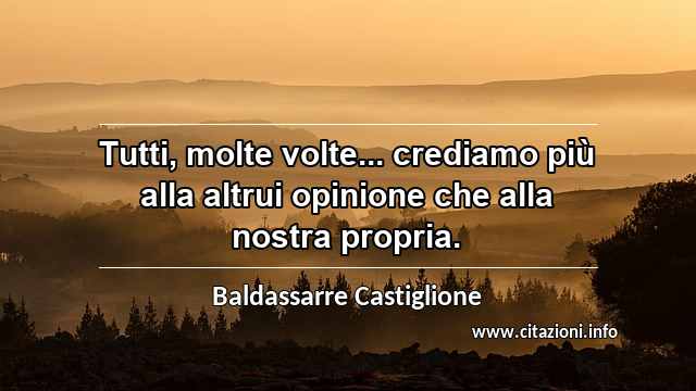 “Tutti, molte volte... crediamo più alla altrui opinione che alla nostra propria.”