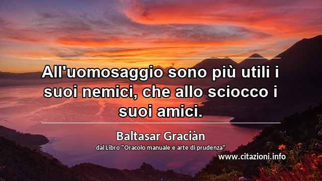“All'uomosaggio sono più utili i suoi nemici, che allo sciocco i suoi amici.”
