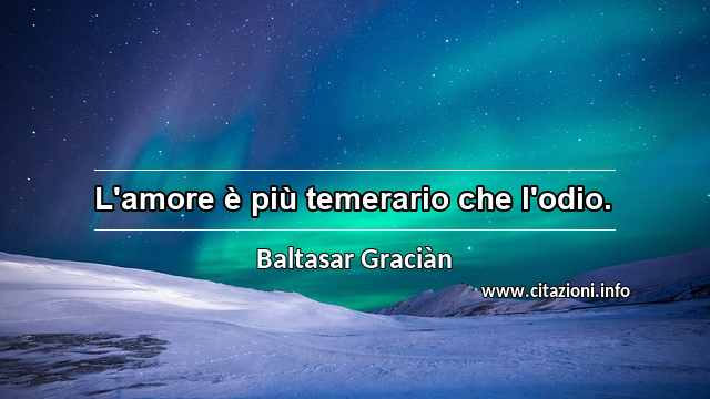 “L'amore è più temerario che l'odio.”