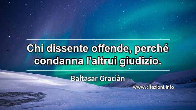 “Chi dissente offende, perché condanna l'altrui giudizio.”