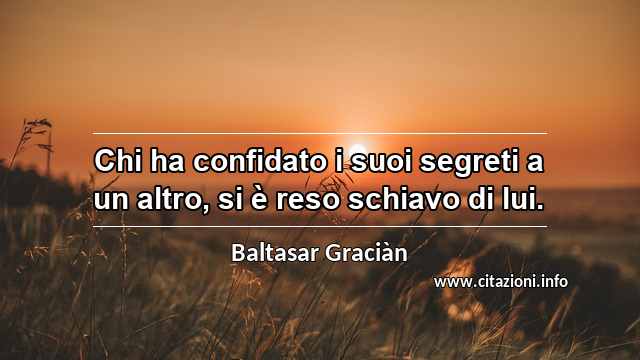 “Chi ha confidato i suoi segreti a un altro, si è reso schiavo di lui.”