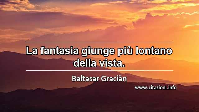“La fantasia giunge più lontano della vista.”