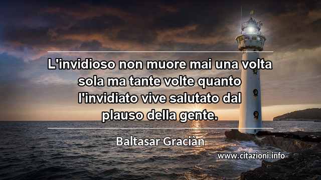 “L'invidioso non muore mai una volta sola ma tante volte quanto l'invidiato vive salutato dal plauso della gente.”