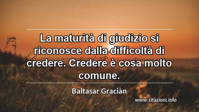 “La maturità di giudizio si riconosce dalla difficoltà di credere. Credere è cosa molto comune.”