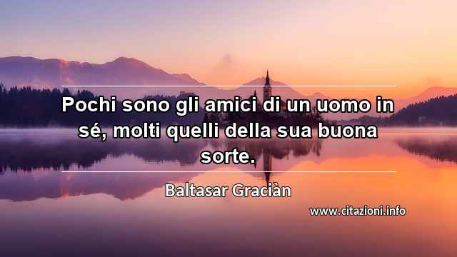 “Pochi sono gli amici di un uomo in sé, molti quelli della sua buona sorte.”