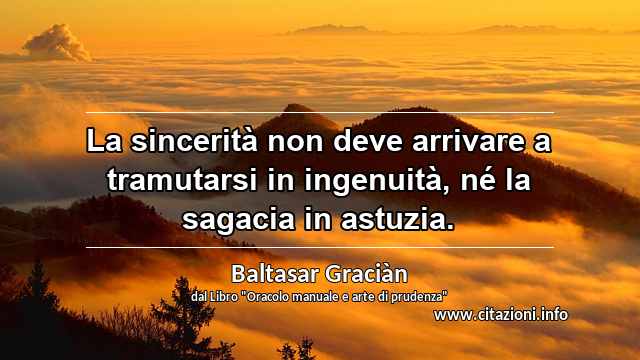 “La sincerità non deve arrivare a tramutarsi in ingenuità, né la sagacia in astuzia.”