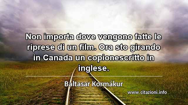 “Non importa dove vengono fatte le riprese di un film. Ora sto girando in Canada un copionescritto in inglese.”