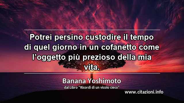 “Potrei persino custodire il tempo di quel giorno in un cofanetto come l’oggetto più prezioso della mia vita.”