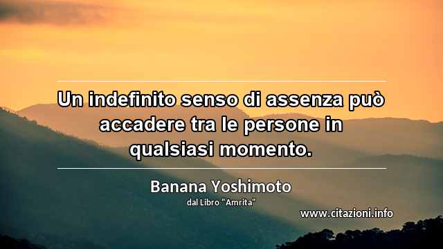 “Un indefinito senso di assenza può accadere tra le persone in qualsiasi momento.”