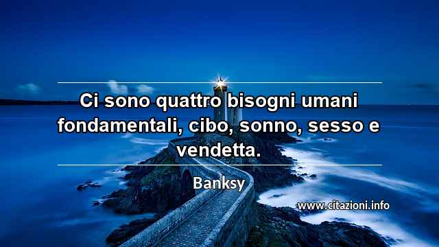 “Ci sono quattro bisogni umani fondamentali, cibo, sonno, sesso e vendetta.”