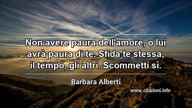 “Non avere paura dell'amore, o lui avrà paura di te. Sfida te stessa, il tempo, gli altri. Scommetti sì.”