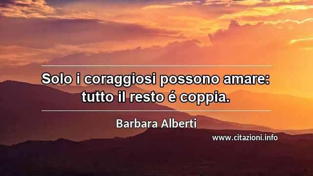 “Solo i coraggiosi possono amare: tutto il resto é coppia.”