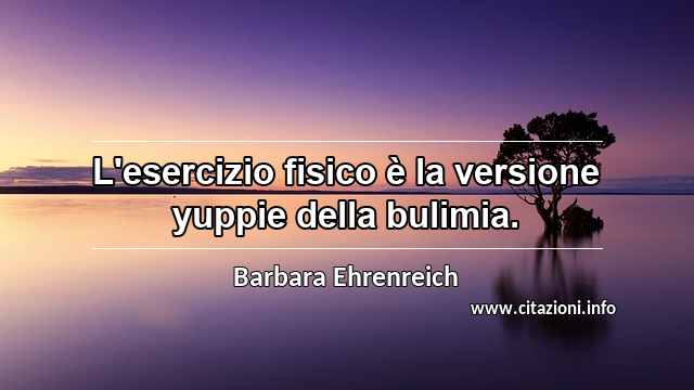 “L'esercizio fisico è la versione yuppie della bulimia.”