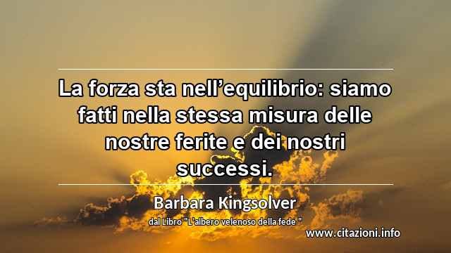“La forza sta nell’equilibrio: siamo fatti nella stessa misura delle nostre ferite e dei nostri successi.”