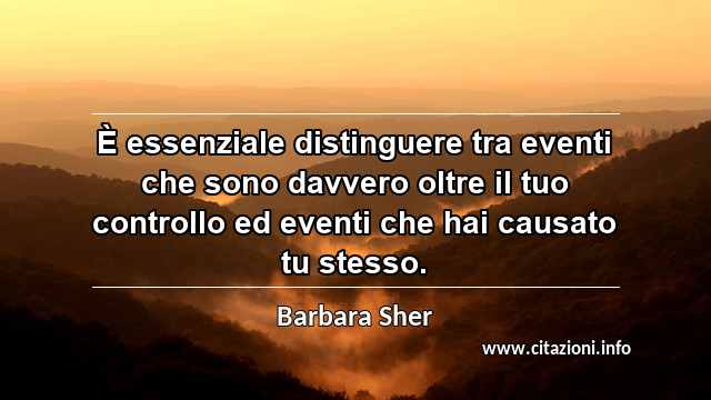 “È essenziale distinguere tra eventi che sono davvero oltre il tuo controllo ed eventi che hai causato tu stesso.”