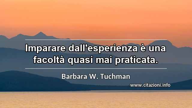“Imparare dall'esperienza è una facoltà quasi mai praticata.”