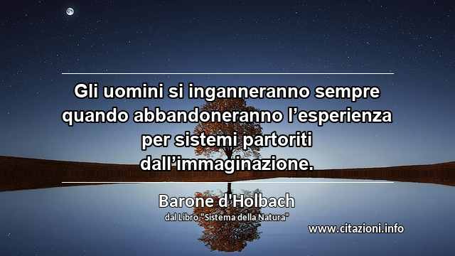 “Gli uomini si inganneranno sempre quando abbandoneranno l’esperienza per sistemi partoriti dall’immaginazione.”