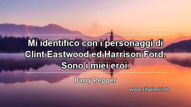 “Mi identifico con i personaggi di Clint Eastwood ed Harrison Ford. Sono i miei eroi.”