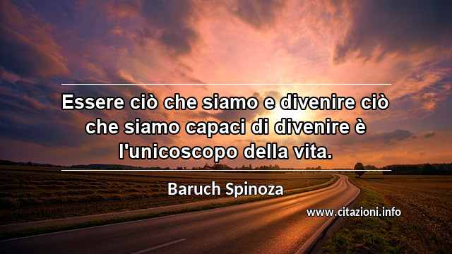 “Essere ciò che siamo e divenire ciò che siamo capaci di divenire è l'unicoscopo della vita.”