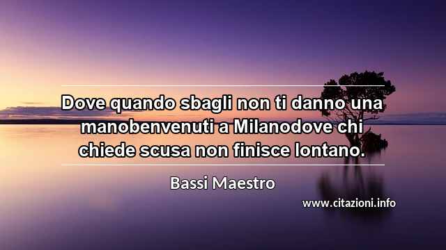 “Dove quando sbagli non ti danno una manobenvenuti a Milanodove chi chiede scusa non finisce lontano.”