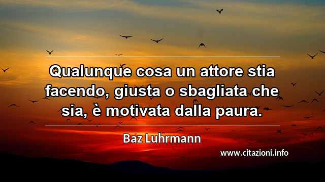“Qualunque cosa un attore stia facendo, giusta o sbagliata che sia, è motivata dalla paura.”
