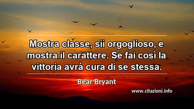 “Mostra classe, sii orgoglioso, e mostra il carattere. Se fai così la vittoria avrà cura di se stessa.”