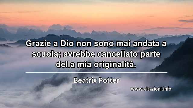 “Grazie a Dio non sono mai andata a scuola; avrebbe cancellato parte della mia originalità.”