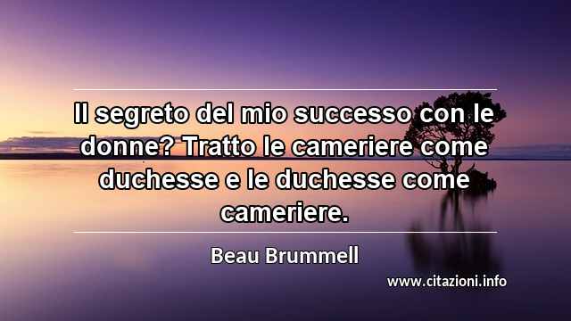 “Il segreto del mio successo con le donne? Tratto le cameriere come duchesse e le duchesse come cameriere.”