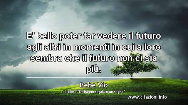 “E' bello poter far vedere il futuro agli altri in momenti in cui a loro sembra che il futuro non ci sia più.”