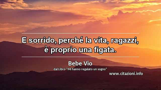 “E sorrido, perché la vita, ragazzi, è proprio una figata.”