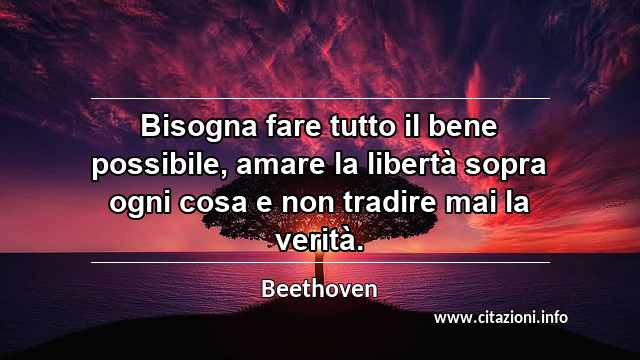“Bisogna fare tutto il bene possibile, amare la libertà sopra ogni cosa e non tradire mai la verità.”