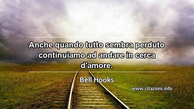 “Anche quando tutto sembra perduto continuiamo ad andare in cerca d'amore.”