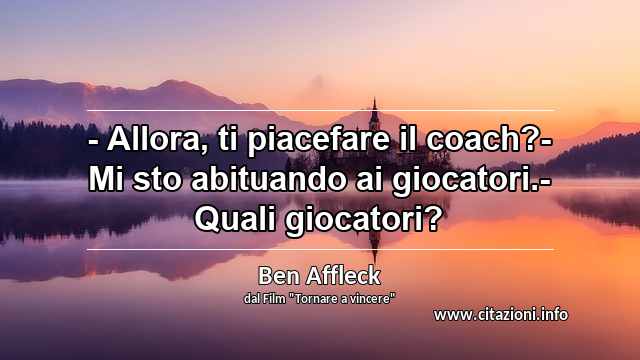 “- Allora, ti piacefare il coach?- Mi sto abituando ai giocatori.- Quali giocatori?”